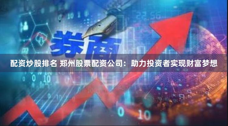 配资炒股排名 郑州股票配资公司：助力投资者实现财富梦想