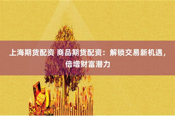 上海期货配资 商品期货配资：解锁交易新机遇，倍增财富潜力