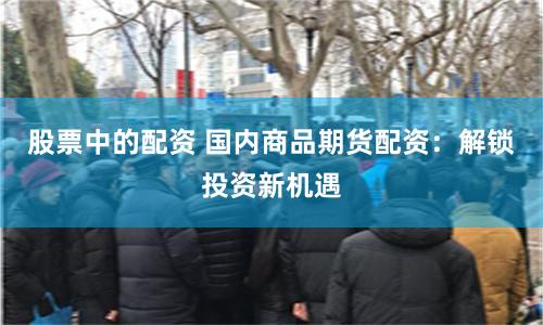 股票中的配资 国内商品期货配资：解锁投资新机遇