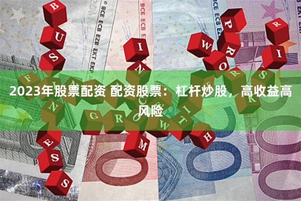 2023年股票配资 配资股票：杠杆炒股，高收益高风险