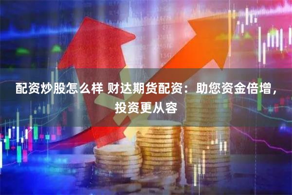 配资炒股怎么样 财达期货配资：助您资金倍增，投资更从容