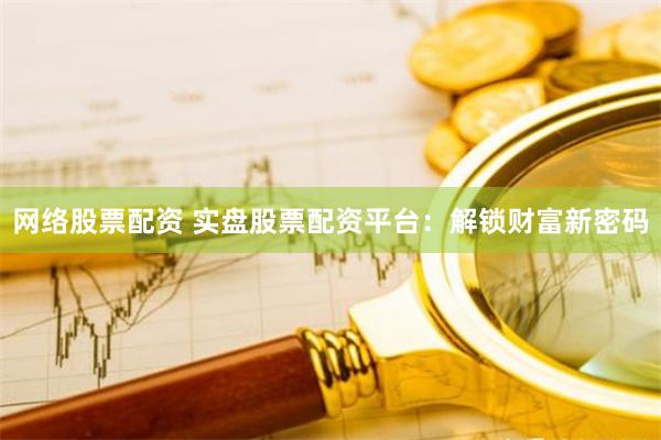 网络股票配资 实盘股票配资平台：解锁财富新密码