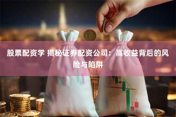 股票配资学 揭秘证券配资公司：高收益背后的风险与陷阱