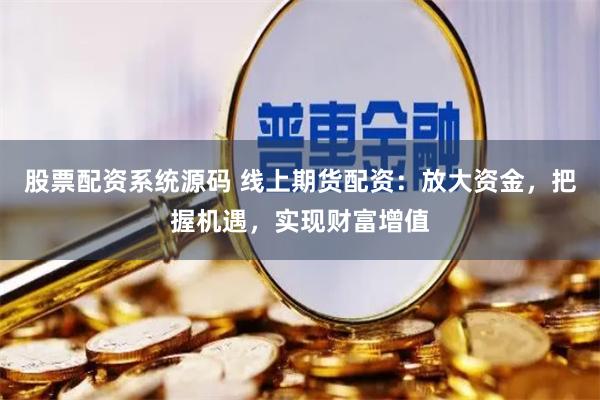 股票配资系统源码 线上期货配资：放大资金，把握机遇，实现财富增值