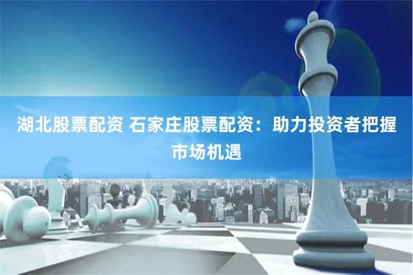 湖北股票配资 石家庄股票配资：助力投资者把握市场机遇