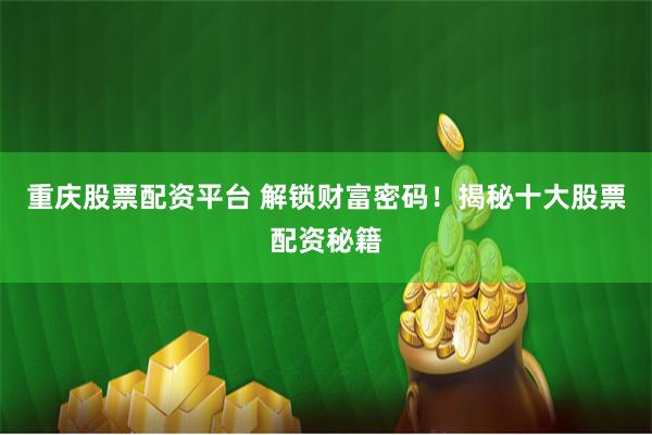 重庆股票配资平台 解锁财富密码！揭秘十大股票配资秘籍