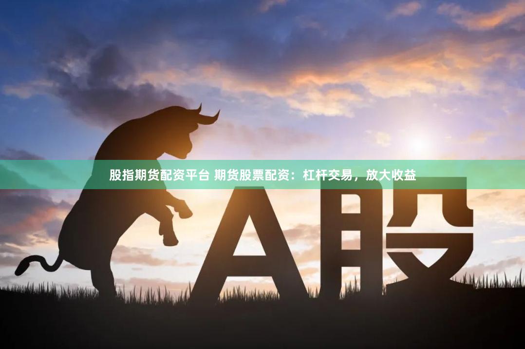 股指期货配资平台 期货股票配资：杠杆交易，放大收益
