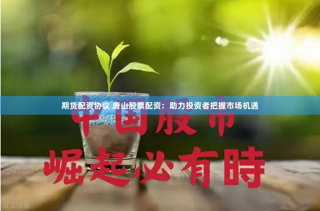 期货配资协议 唐山股票配资：助力投资者把握市场机遇