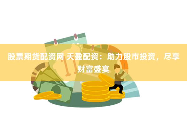 股票期货配资网 天盈配资：助力股市投资，尽享财富盛宴