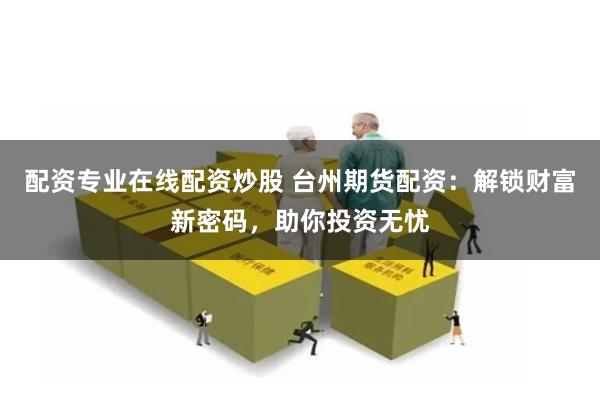 配资专业在线配资炒股 台州期货配资：解锁财富新密码，助你投资无忧