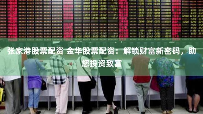 张家港股票配资 金华股票配资：解锁财富新密码，助您投资致富