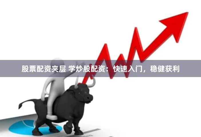 股票配资夹层 学炒股配资：快速入门，稳健获利