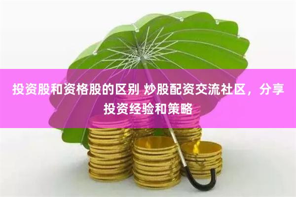 投资股和资格股的区别 炒股配资交流社区，分享投资经验和策略