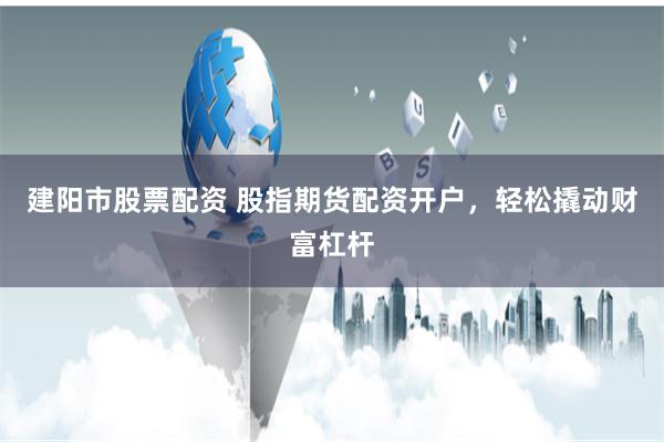 建阳市股票配资 股指期货配资开户，轻松撬动财富杠杆