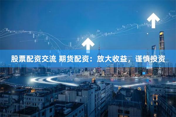 股票配资交流 期货配资：放大收益，谨慎投资