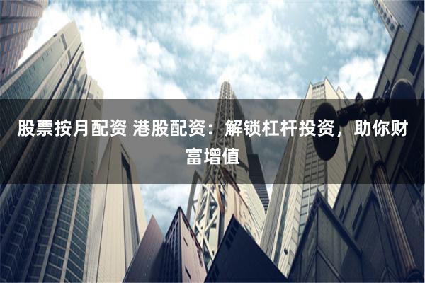 股票按月配资 港股配资：解锁杠杆投资，助你财富增值