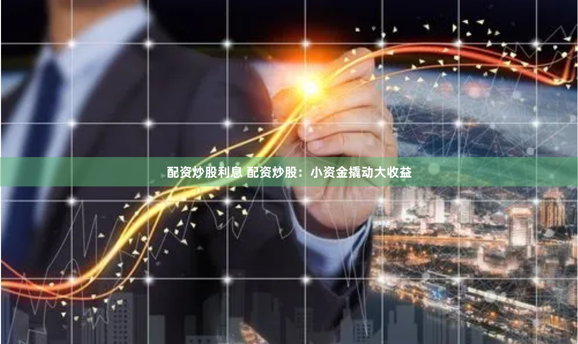 配资炒股利息 配资炒股：小资金撬动大收益