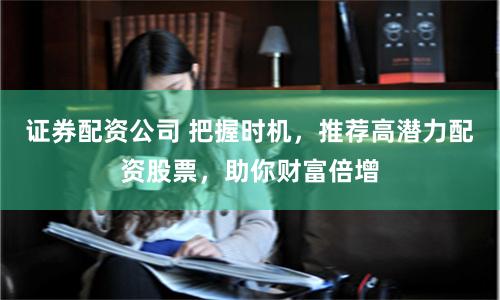 证券配资公司 把握时机，推荐高潜力配资股票，助你财富倍增