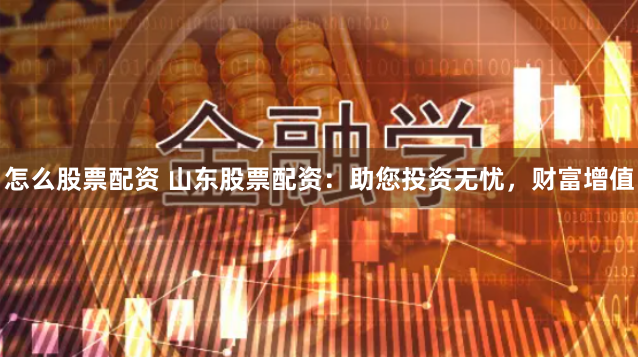 怎么股票配资 山东股票配资：助您投资无忧，财富增值