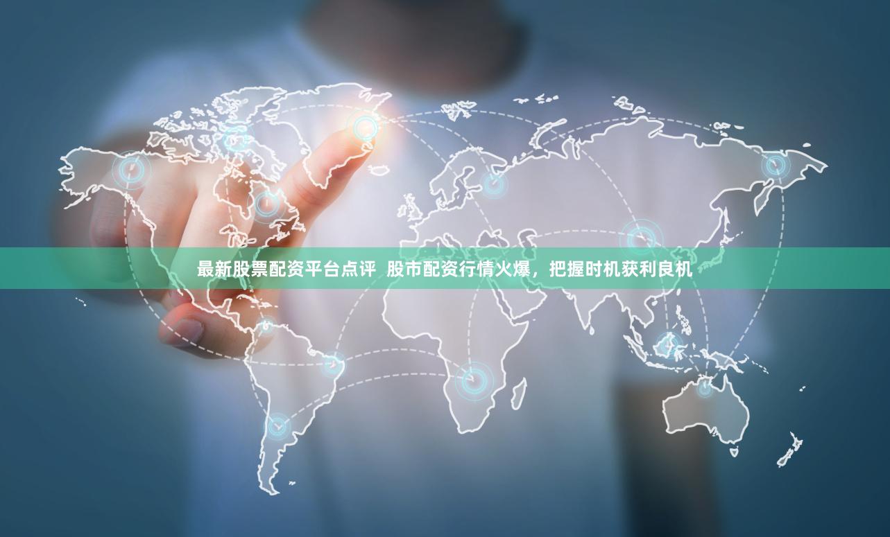 最新股票配资平台点评  股市配资行情火爆，把握时机获利良机