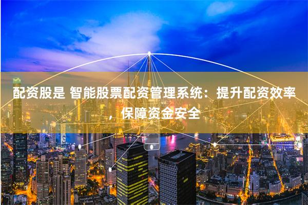 配资股是 智能股票配资管理系统：提升配资效率，保障资金安全