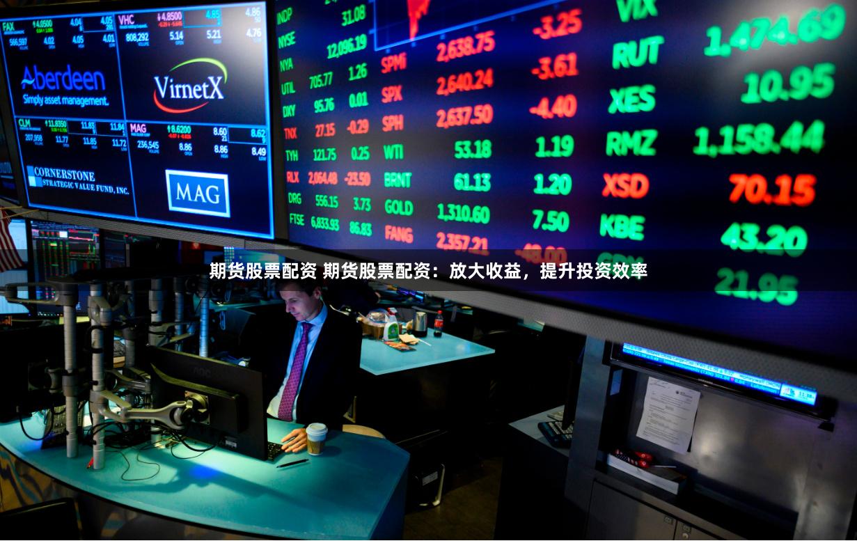 期货股票配资 期货股票配资：放大收益，提升投资效率