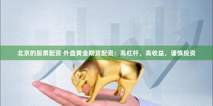 北京的股票配资 外盘黄金期货配资：高杠杆，高收益，谨慎投资