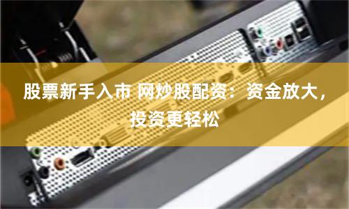 股票新手入市 网炒股配资：资金放大，投资更轻松