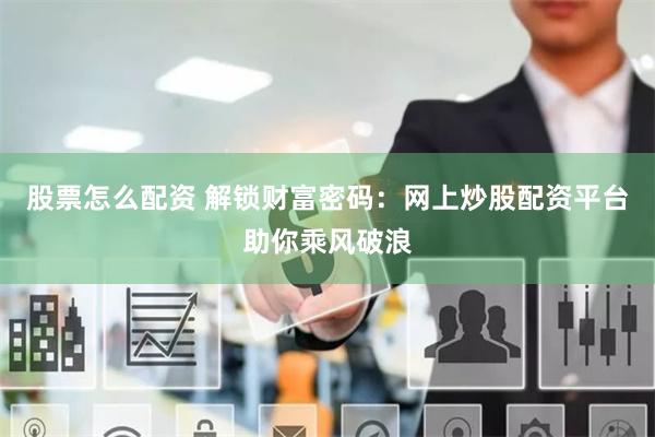 股票怎么配资 解锁财富密码：网上炒股配资平台助你乘风破浪