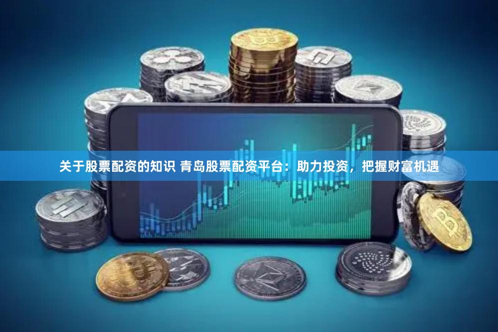 关于股票配资的知识 青岛股票配资平台：助力投资，把握财富机遇