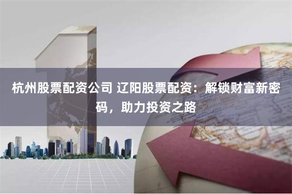 杭州股票配资公司 辽阳股票配资：解锁财富新密码，助力投资之路