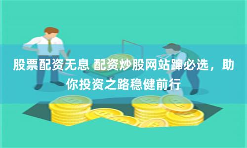股票配资无息 配资炒股网站蹿必选，助你投资之路稳健前行