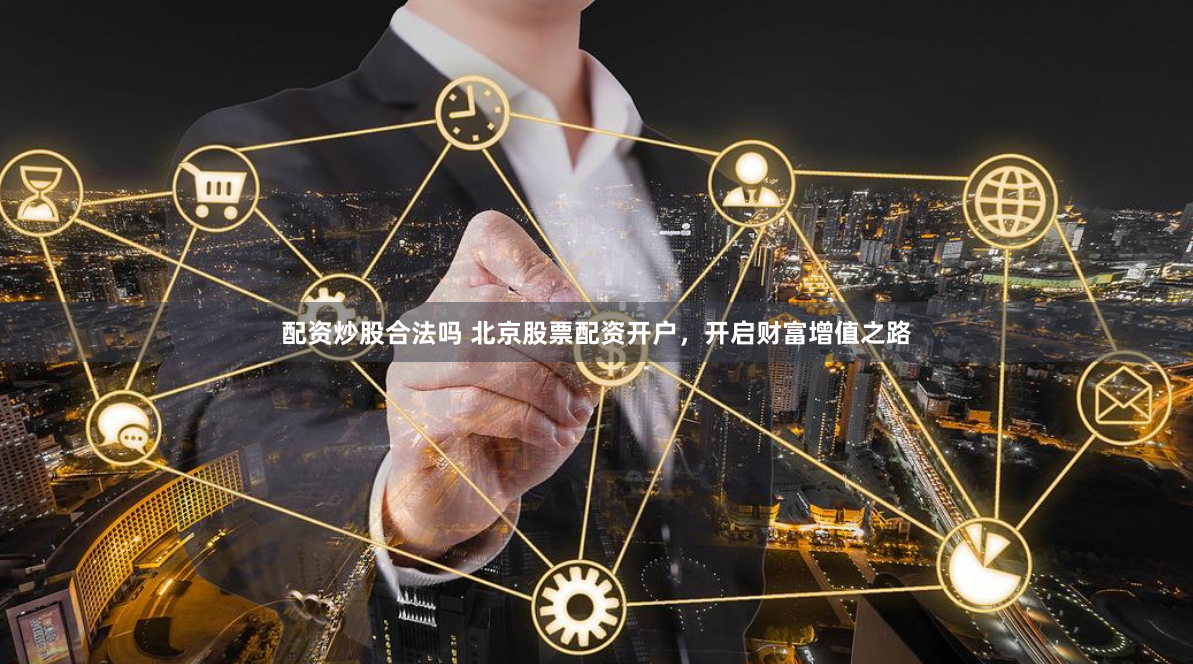 配资炒股合法吗 北京股票配资开户，开启财富增值之路