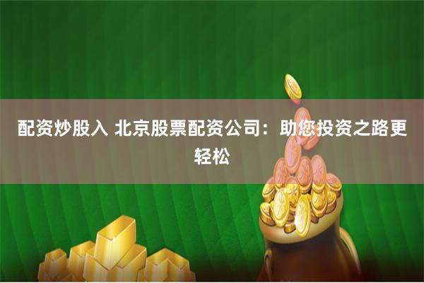 配资炒股入 北京股票配资公司：助您投资之路更轻松