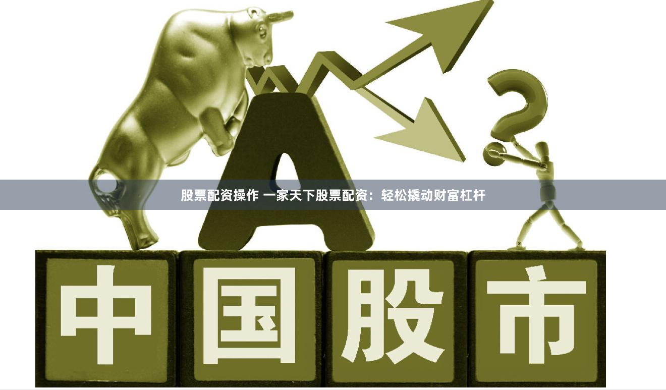 股票配资操作 一家天下股票配资：轻松撬动财富杠杆