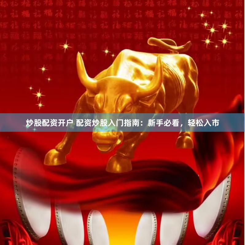 炒股配资开户 配资炒股入门指南：新手必看，轻松入市