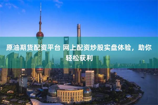 原油期货配资平台 网上配资炒股实盘体验，助你轻松获利