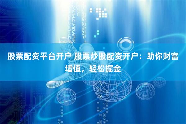 股票配资平台开户 股票炒股配资开户：助你财富增值，轻松掘金