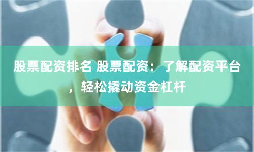股票配资排名 股票配资：了解配资平台，轻松撬动资金杠杆