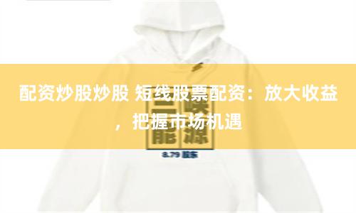 配资炒股炒股 短线股票配资：放大收益，把握市场机遇