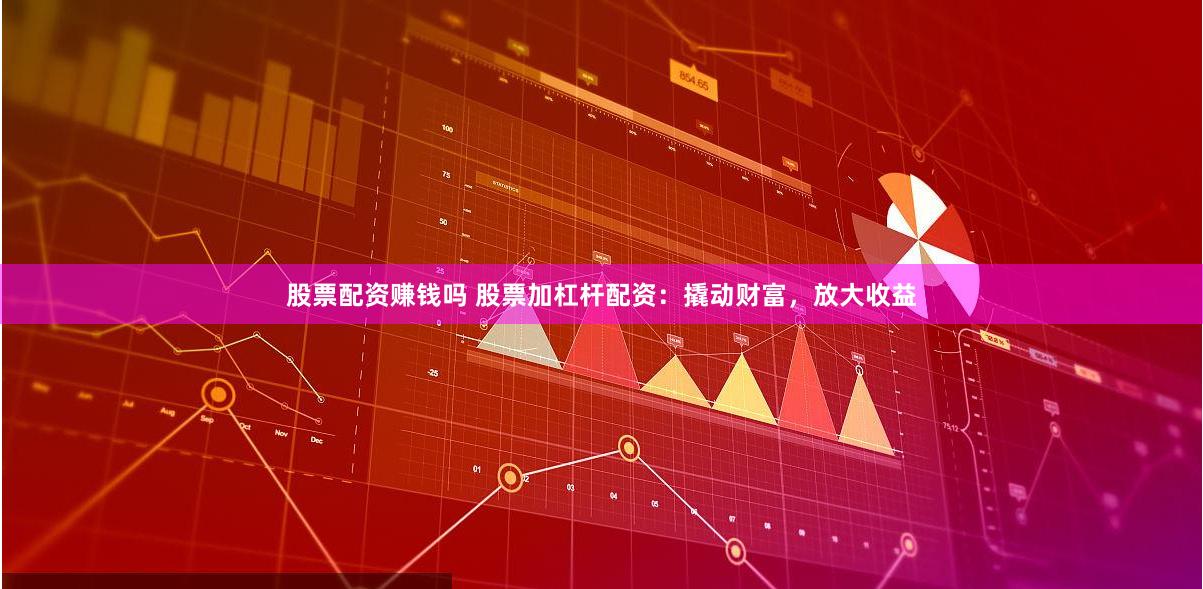 股票配资赚钱吗 股票加杠杆配资：撬动财富，放大收益