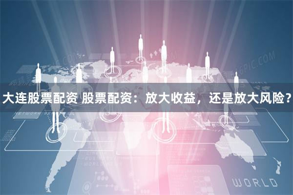 大连股票配资 股票配资：放大收益，还是放大风险？