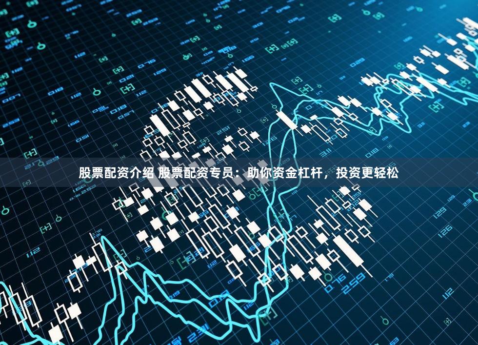股票配资介绍 股票配资专员：助你资金杠杆，投资更轻松