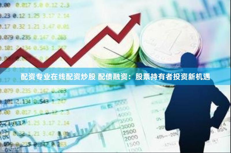 配资专业在线配资炒股 配债融资：股票持有者投资新机遇