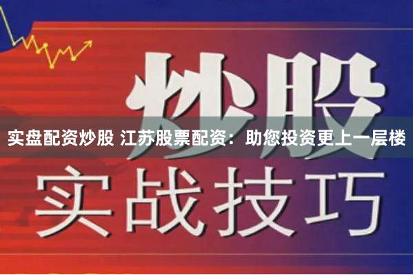 实盘配资炒股 江苏股票配资：助您投资更上一层楼