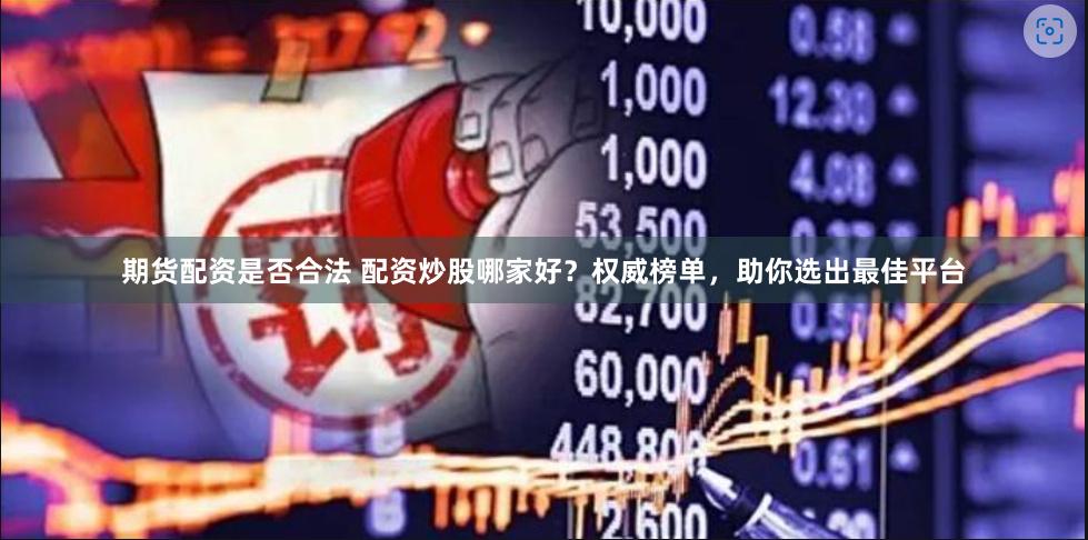 期货配资是否合法 配资炒股哪家好？权威榜单，助你选出最佳平台