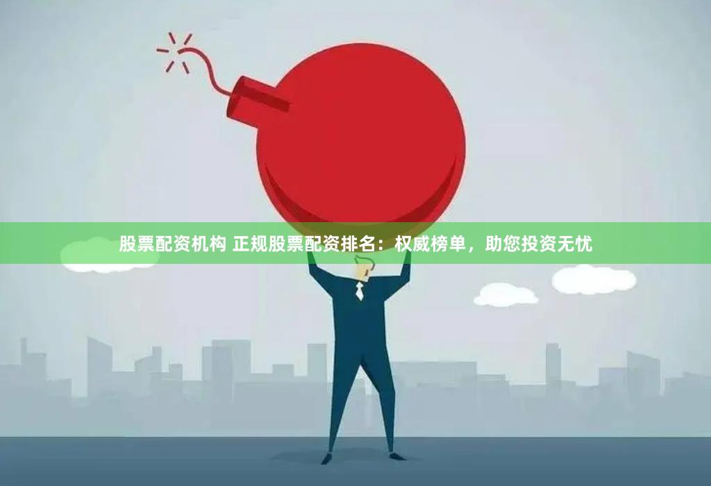 股票配资机构 正规股票配资排名：权威榜单，助您投资无忧