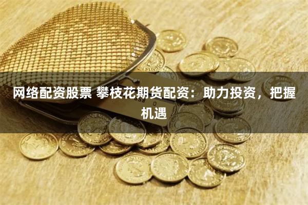 网络配资股票 攀枝花期货配资：助力投资，把握机遇