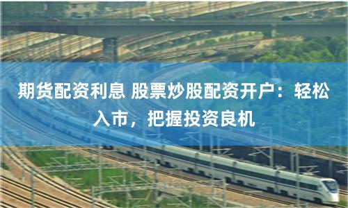期货配资利息 股票炒股配资开户：轻松入市，把握投资良机