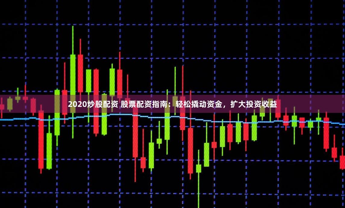 2020炒股配资 股票配资指南：轻松撬动资金，扩大投资收益